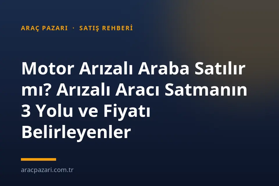 Motor Arızalı Araba Satılır mı? Arızalı Aracı Satmanın 3 Yolu ve Fiyatı Belirleyenler