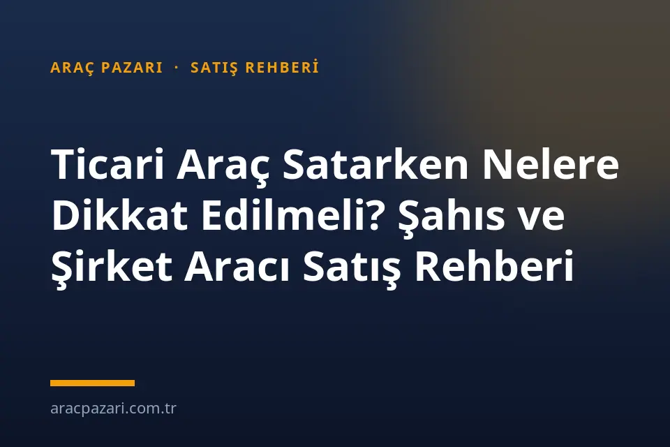 Ticari Araç Satarken Nelere Dikkat Edilmeli? Şahıs ve Şirket Aracı Satış Rehberi